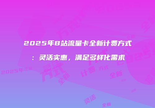 2025年B站流量卡全新计费方式：灵活实惠，满足多样化需求