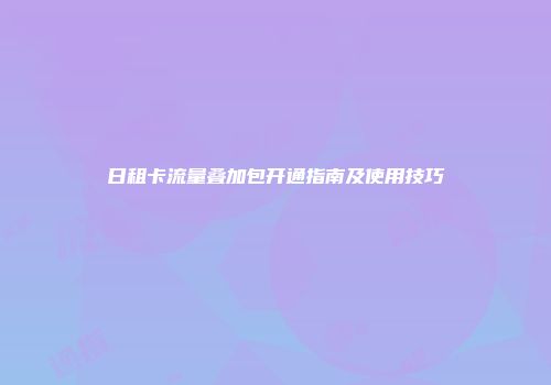 日租卡流量叠加包开通指南及使用技巧