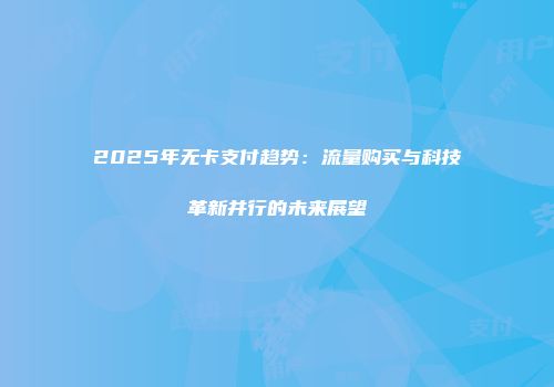 2025年无卡支付趋势：流量购买与科技革新并行的未来展望