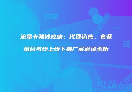 流量卡赚钱攻略：代理销售、套餐组合与线上线下推广多途径解析