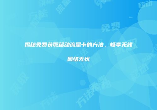 揭秘免费获取移动流量卡的方法，畅享无线网络无忧