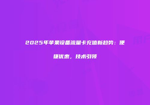 2025年苹果设备流量卡充值新趋势：便捷优惠，技术引领