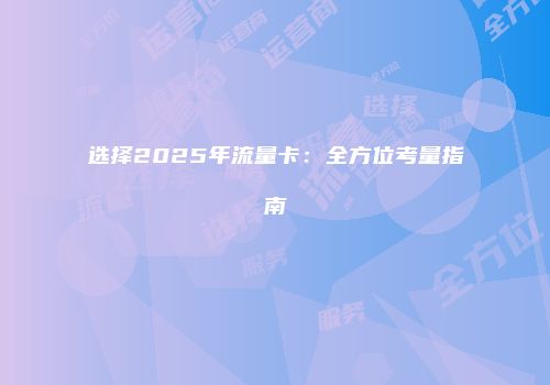 选择2025年流量卡：全方位考量指南