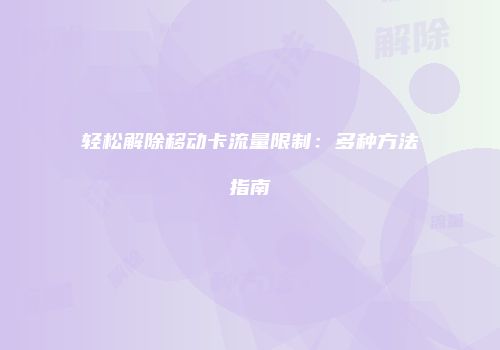 轻松解除移动卡流量限制：多种方法指南