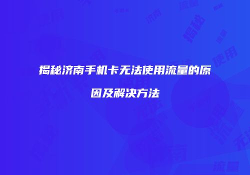 揭秘济南手机卡无法使用流量的原因及解决方法