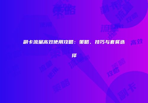 副卡流量高效使用攻略：策略、技巧与套餐选择
