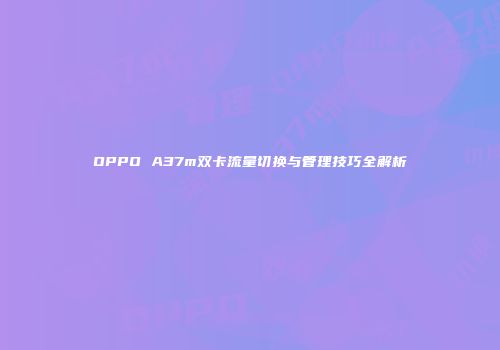 OPPO A37m双卡流量切换与管理技巧全解析