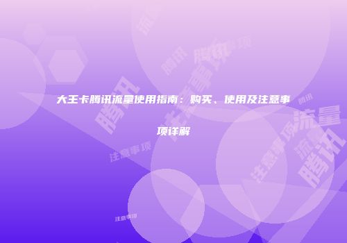 大王卡腾讯流量使用指南：购买、使用及注意事项详解