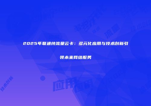 2025年联通纯流量云卡：多元化应用与技术创新引领未来网络服务