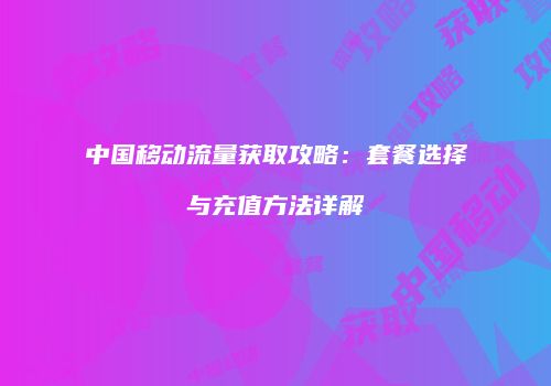 中国移动流量获取攻略：套餐选择与充值方法详解