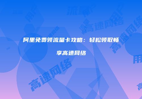 阿里免费领流量卡攻略：轻松领取畅享高速网络