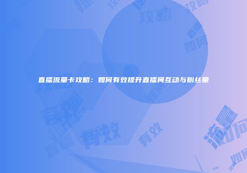 直播流量卡攻略：如何有效提升直播间互动与粉丝量