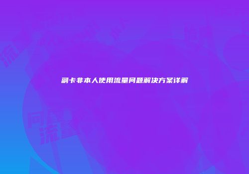 副卡非本人使用流量问题解决方案详解