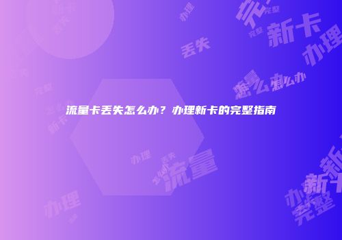流量卡丢失怎么办？办理新卡的完整指南