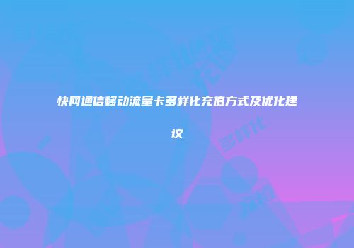快网通信移动流量卡多样化充值方式及优化建议