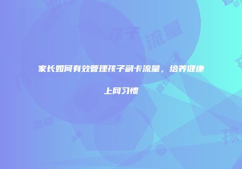 家长如何有效管理孩子副卡流量，培养健康上网习惯