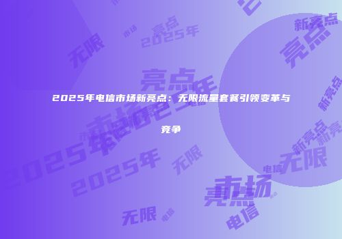 2025年电信市场新亮点：无限流量套餐引领变革与竞争