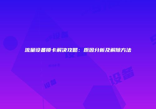 流量设备锁卡解决攻略：原因分析及解除方法
