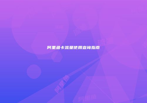 阿里鱼卡流量使用查询指南