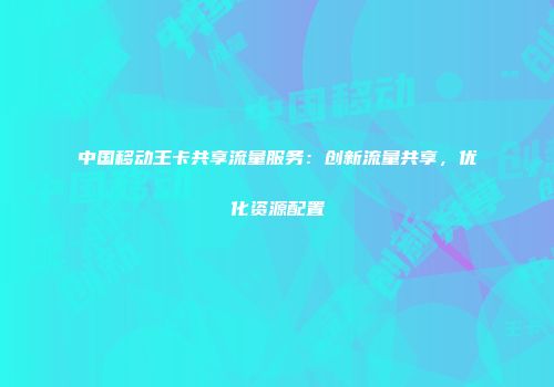 中国移动王卡共享流量服务：创新流量共享，优化资源配置