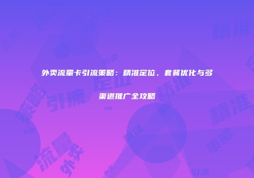 外卖流量卡引流策略：精准定位、套餐优化与多渠道推广全攻略
