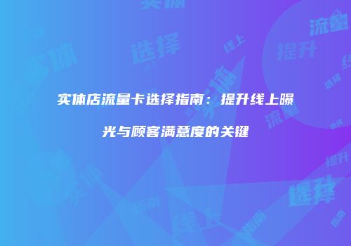 实体店流量卡选择指南：提升线上曝光与顾客满意度的关键