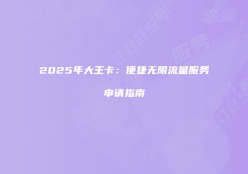 2025年大王卡：便捷无限流量服务申请指南