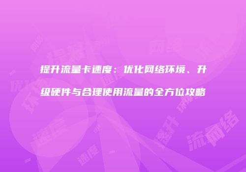提升流量卡速度：优化网络环境、升级硬件与合理使用流量的全方位攻略