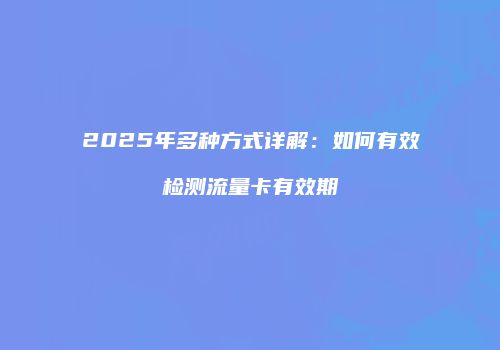 2025年多种方式详解：如何有效检测流量卡有效期