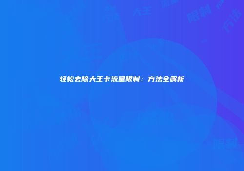 轻松去除大王卡流量限制：方法全解析