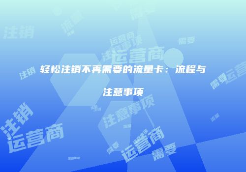 轻松注销不再需要的流量卡：流程与注意事项