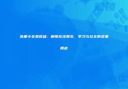 流量卡会员权益：解锁在线娱乐、学习与社交的多重用途