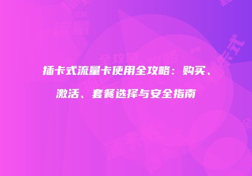插卡式流量卡使用全攻略：购买、激活、套餐选择与安全指南