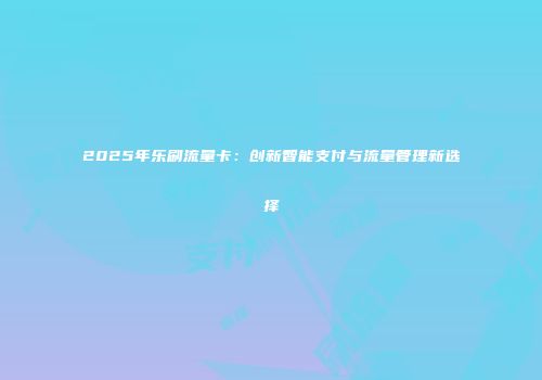2025年乐刷流量卡：创新智能支付与流量管理新选择