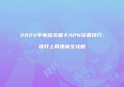 2025年电信流量卡APN设置技巧：提升上网速度全攻略