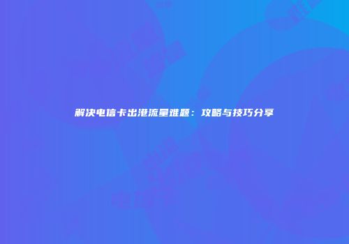 解决电信卡出港流量难题：攻略与技巧分享