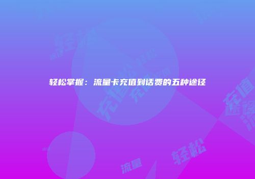 轻松掌握：流量卡充值到话费的五种途径