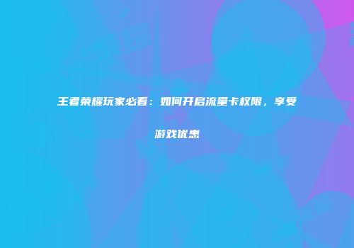 王者荣耀玩家必看：如何开启流量卡权限，享受游戏优惠