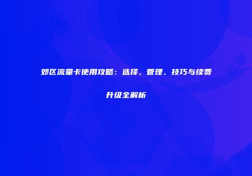 郊区流量卡使用攻略：选择、管理、技巧与续费升级全解析