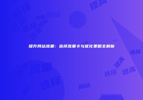 提升网站流量：选择流量卡与优化策略全解析