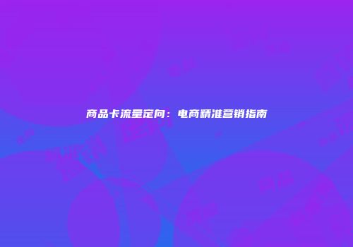 商品卡流量定向：电商精准营销指南