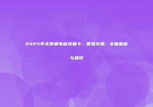 2025年无限量电信流量卡：便捷无限，全面解析与建议