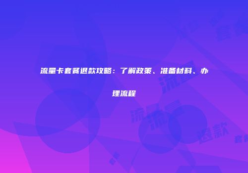 流量卡套餐退款攻略：了解政策、准备材料、办理流程