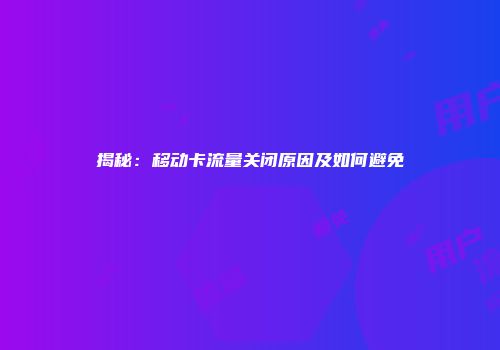 揭秘：移动卡流量关闭原因及如何避免