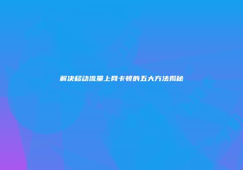 解决移动流量上网卡顿的五大方法揭秘