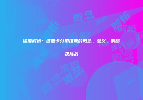 深度解析：流量卡分销推流的概念、意义、策略及挑战