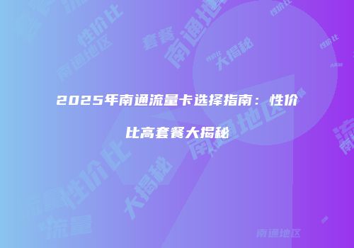 2025年南通流量卡选择指南：性价比高套餐大揭秘