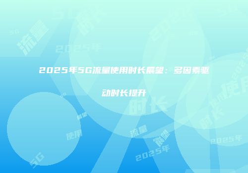 2025年5G流量使用时长展望：多因素驱动时长提升