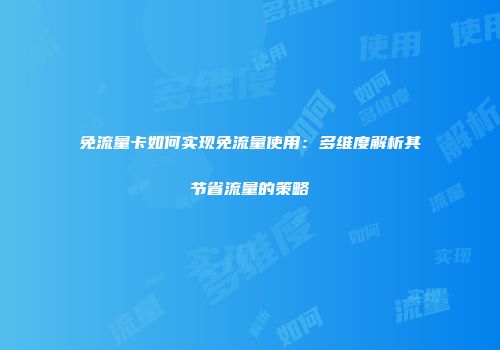 免流量卡如何实现免流量使用：多维度解析其节省流量的策略