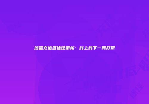 流量充值多途径解析：线上线下一网打尽